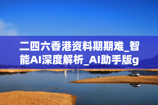 二四六香港资料期期难_智能AI深度解析_AI助手版g12.64.209