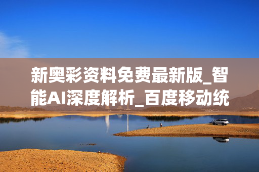 新奥彩资料免费最新版_智能AI深度解析_百度移动统计版.213.1.461
