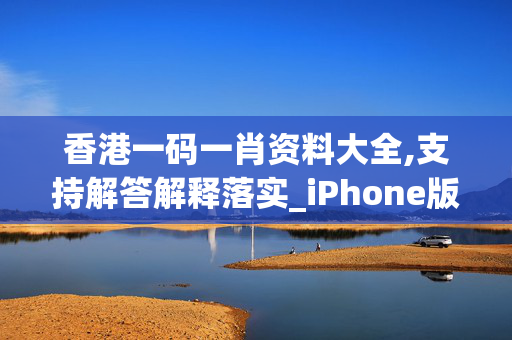 香港一码一肖资料大全,支持解答解释落实_iPhone版v58.q5vl