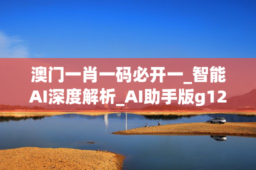 澳门一肖一码必开一_智能AI深度解析_AI助手版g12.64.700