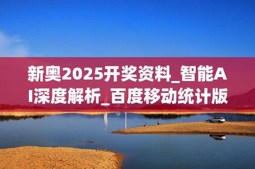 新奥2025开奖资料_智能AI深度解析_百度移动统计版.213.1.796