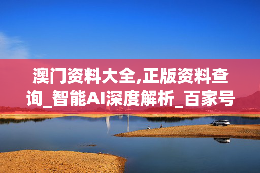 澳门资料大全,正版资料查询_智能AI深度解析_百家号版v47.08.130