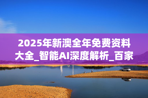 2025年新澳全年免费资料大全_智能AI深度解析_百家号版v47.08.789