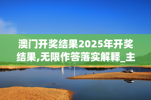 澳门开奖结果2025年开奖结果,无限作答落实解释_主页版v617.3ddq