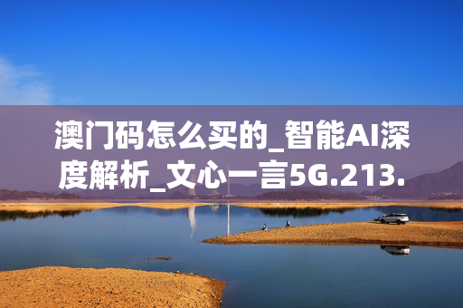 澳门码怎么买的_智能AI深度解析_文心一言5G.213.1.222