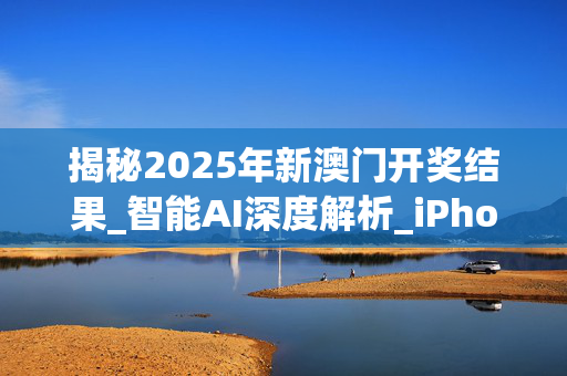 揭秘2025年新澳门开奖结果_智能AI深度解析_iPhone版v11.64.617