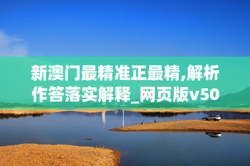 新澳门最精准正最精,解析作答落实解释_网页版v502.1h5p