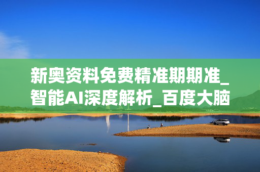 新奥资料免费精准期期准_智能AI深度解析_百度大脑版A12.26.175