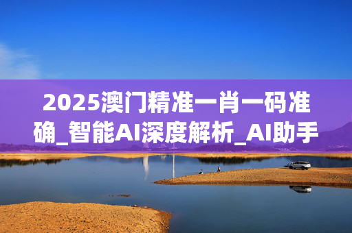 2025澳门精准一肖一码准确_智能AI深度解析_AI助手版g12.64.812