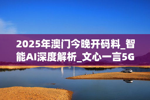 2025年澳门今晚开码料_智能AI深度解析_文心一言5G.223.198