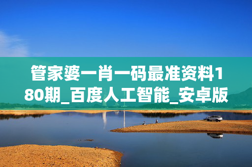 管家婆一肖一码最准资料180期_百度人工智能_安卓版636.64.782