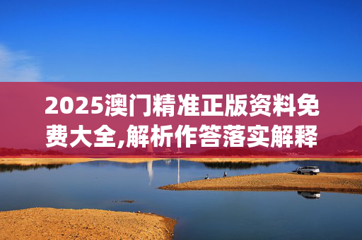 2025澳门精准正版资料免费大全,解析作答落实解释_手机版871.4nkw