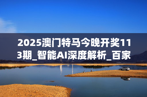 2025澳门特马今晚开奖113期_智能AI深度解析_百家号版v47.08.122