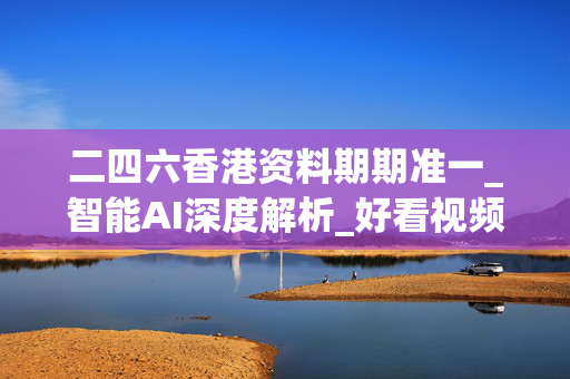 二四六香港资料期期准一_智能AI深度解析_好看视频版v32.26.109