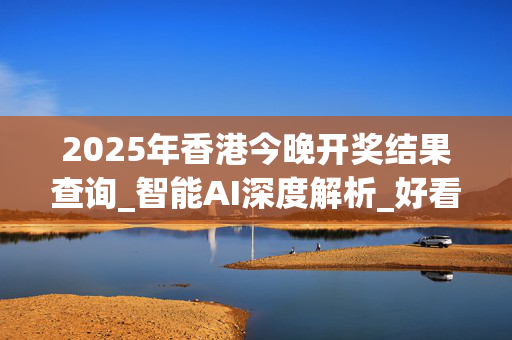 2025年香港今晚开奖结果查询_智能AI深度解析_好看视频版v32.137