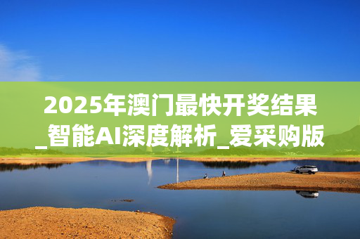 2025年澳门最快开奖结果_智能AI深度解析_爱采购版v47.08.371