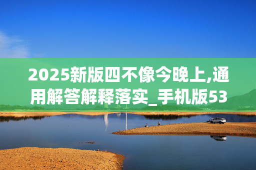 2025新版四不像今晚上,通用解答解释落实_手机版539.21hf