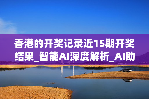 香港的开奖记录近15期开奖结果_智能AI深度解析_AI助手版g12.64.487