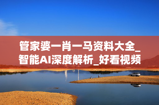 管家婆一肖一马资料大全_智能AI深度解析_好看视频版v32.31.907