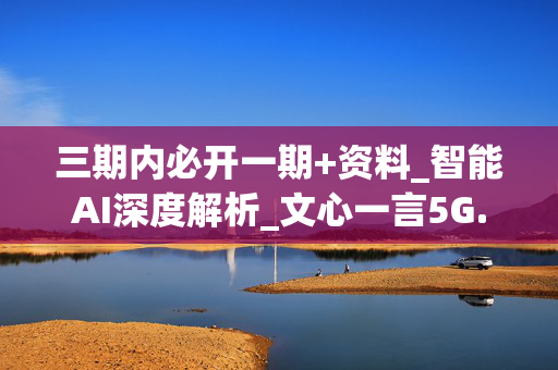 三期内必开一期+资料_智能AI深度解析_文心一言5G.213.1.576