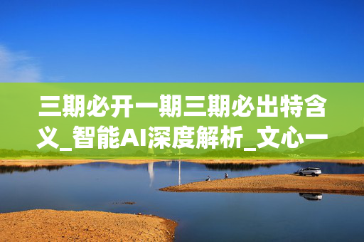 三期必开一期三期必出特含义_智能AI深度解析_文心一言5G.213.1.526