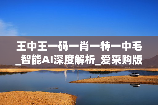 王中王一码一肖一特一中毛_智能AI深度解析_爱采购版v47.08.857