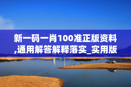 新一码一肖100准正版资料,通用解答解释落实_实用版366.v8xh