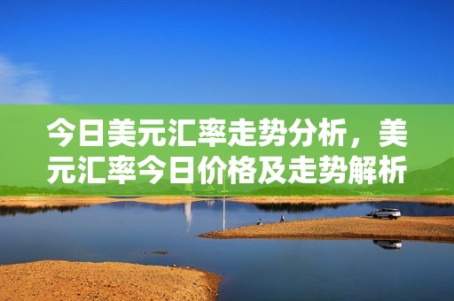 今日美元汇率走势分析，美元汇率今日价格及走势解析