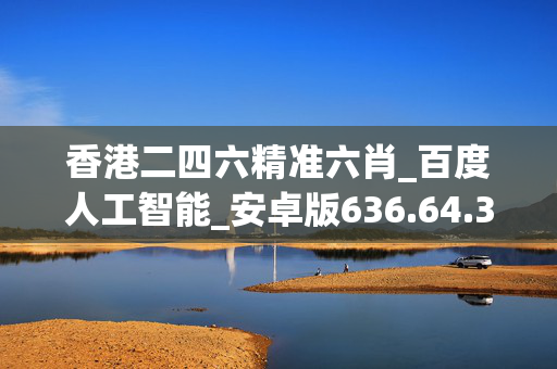香港二四六精准六肖_百度人工智能_安卓版636.64.361