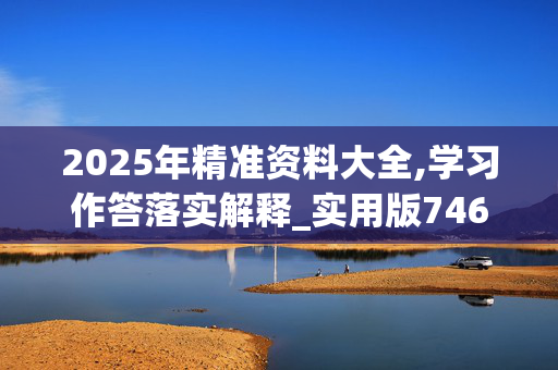 2025年精准资料大全,学习作答落实解释_实用版746.z2ku