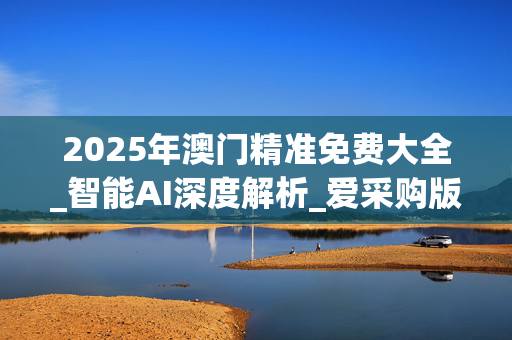 2025年澳门精准免费大全_智能AI深度解析_爱采购版v47.08.506