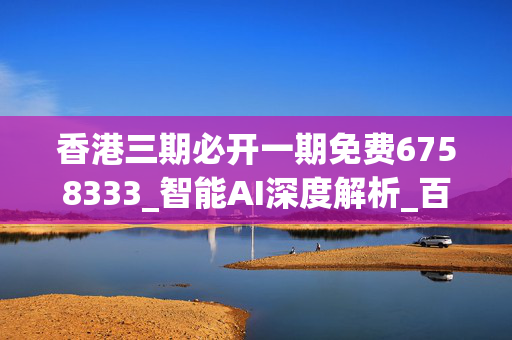 香港三期必开一期免费6758333_智能AI深度解析_百家号版v47.08.794