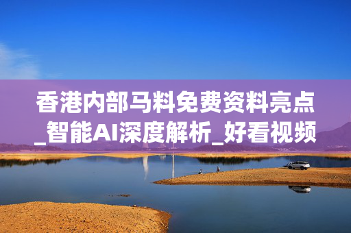 香港内部马料免费资料亮点_智能AI深度解析_好看视频版v32.198