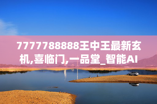 7777788888王中王最新玄机,喜临门,一品堂_智能AI深度解析_百度大脑版A12.31.941