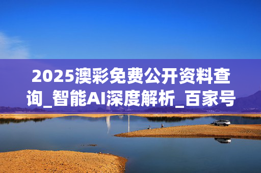 2025澳彩免费公开资料查询_智能AI深度解析_百家号版v47.08.137