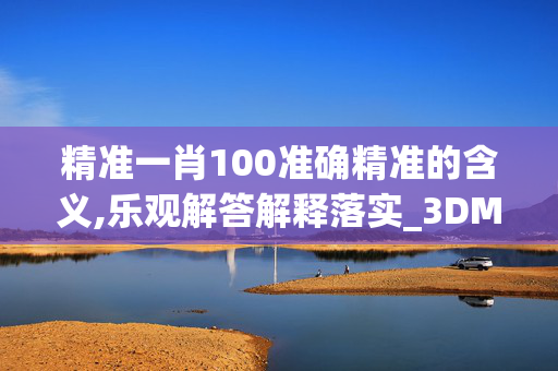精准一肖100准确精准的含义,乐观解答解释落实_3DM82.oj8q