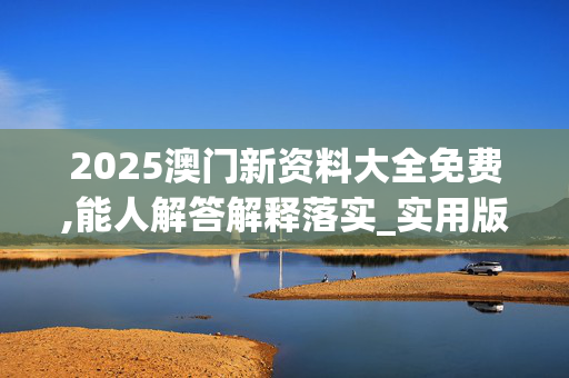 2025澳门新资料大全免费,能人解答解释落实_实用版500.dx78