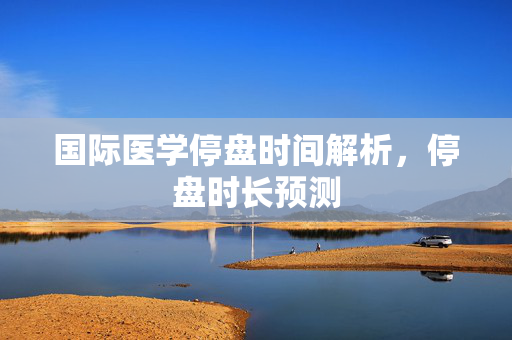 国际医学停盘时间解析，停盘时长预测
