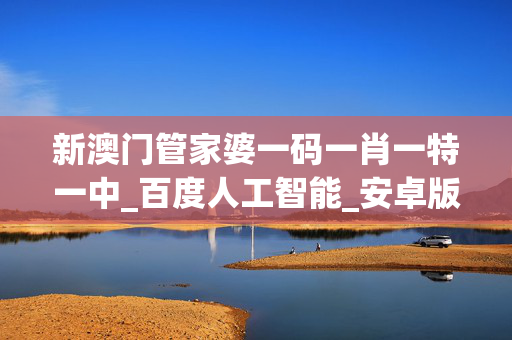 新澳门管家婆一码一肖一特一中_百度人工智能_安卓版636.64.1290