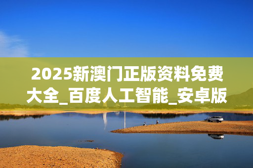 2025新澳门正版资料免费大全_百度人工智能_安卓版636.64.780