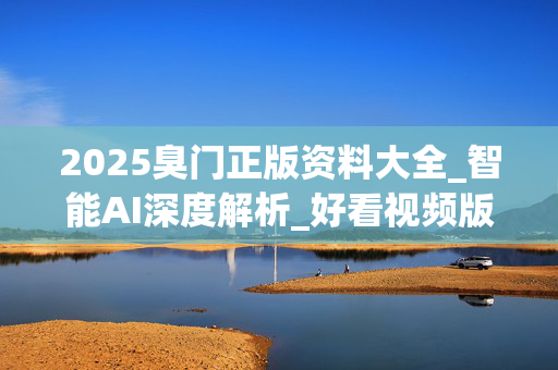 2025臭门正版资料大全_智能AI深度解析_好看视频版v32.31.963