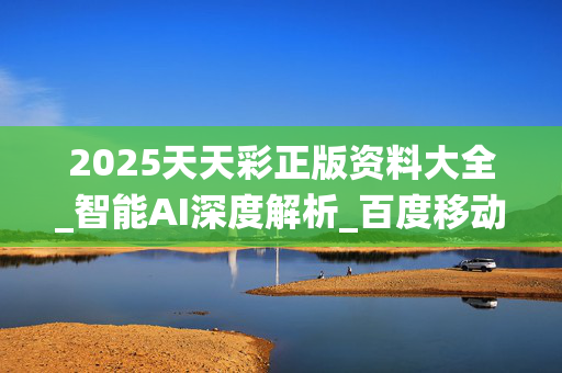 2025天天彩正版资料大全_智能AI深度解析_百度移动统计版.213.1.368