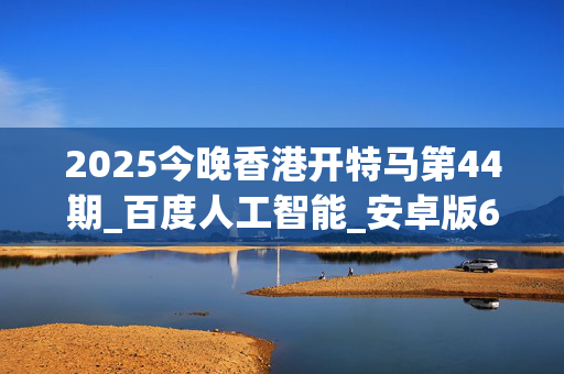 2025今晚香港开特马第44期_百度人工智能_安卓版636.64.333