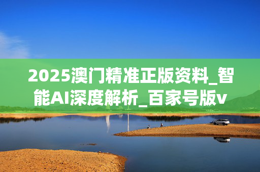 2025澳门精准正版资料_智能AI深度解析_百家号版v47.08.122