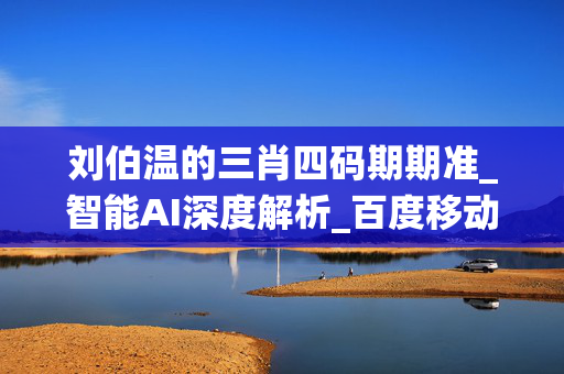 刘伯温的三肖四码期期准_智能AI深度解析_百度移动统计版.213.1.371
