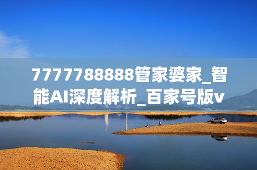 7777788888管家婆家_智能AI深度解析_百家号版v47.08.879