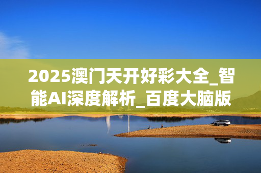 2025澳门天开好彩大全_智能AI深度解析_百度大脑版A12.31.500