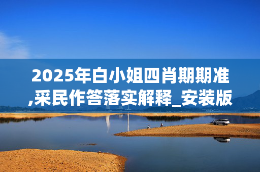 2025年白小姐四肖期期准,采民作答落实解释_安装版v1759.gkmp