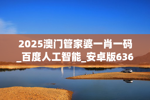 2025澳门管家婆一肖一码_百度人工智能_安卓版636.64.127