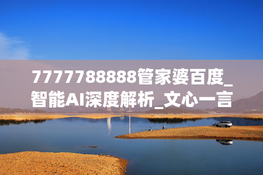 7777788888管家婆百度_智能AI深度解析_文心一言5G.213.1.603